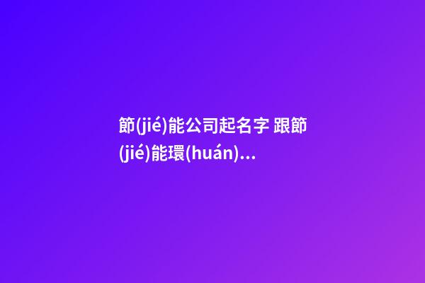 節(jié)能公司起名字 跟節(jié)能環(huán)保有關(guān)的公司名字-第1張-公司起名-玄機(jī)派